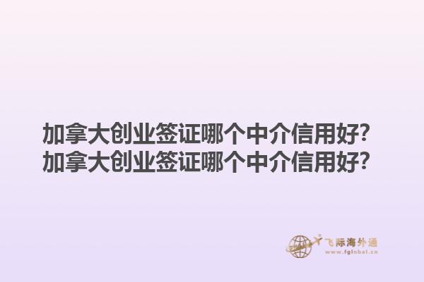 加拿大創(chuàng)業(yè)簽證哪個(gè)中介信用好？加拿大創(chuàng)業(yè)簽證哪個(gè)中介信用好？1.jpg