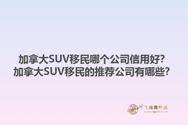 加拿大SUV移民哪個(gè)公司信用好？加拿大SUV移民的推薦公司有哪些？1.jpg