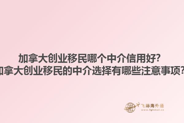 加拿大創(chuàng)業(yè)移民哪個中介信用好？加拿大創(chuàng)業(yè)移民的中介選擇有哪些注意事項？1.jpg