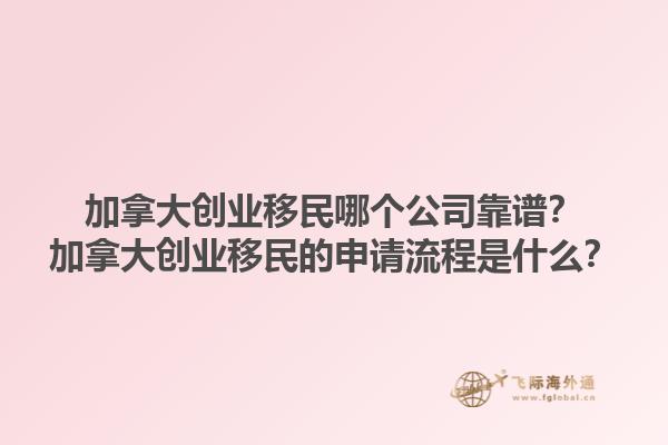 加拿大創(chuàng)業(yè)移民哪個(gè)公司靠譜？加拿大創(chuàng)業(yè)移民的申請(qǐng)流程是什么？1.jpg