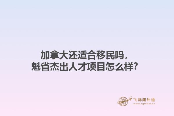 加拿大還適合移民嗎，魁省杰出人才項(xiàng)目怎么樣？1.jpg