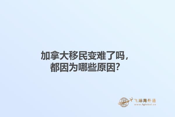 加拿大移民變難了嗎，都因為哪些原因？1.jpg