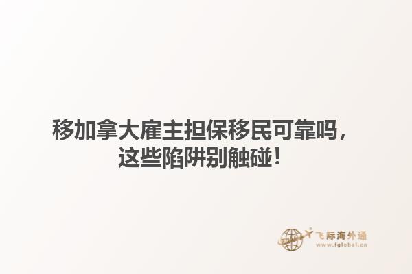 移加拿大雇主擔保移民可靠嗎，這些陷阱別觸碰！1.jpg