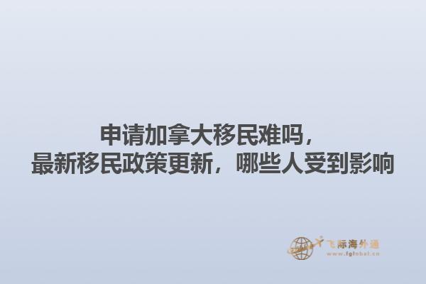 申請加拿大移民難嗎，最新移民政策更新，哪些人受到影響1.jpg
