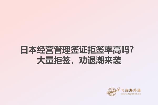 日本經(jīng)營管理簽證拒簽率高嗎？大量拒簽，勸退潮來襲1.jpg