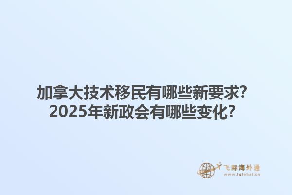 加拿大技術移民有哪些新要求？2025年新政會有哪些變化？1.jpg