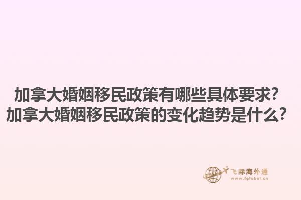 加拿大婚姻移民政策有哪些具體要求？加拿大婚姻移民政策的變化趨勢是什么？1.jpg