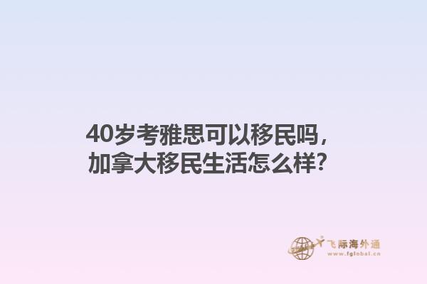 40歲考雅思可以移民嗎，加拿大移民生活怎么樣？1.jpg