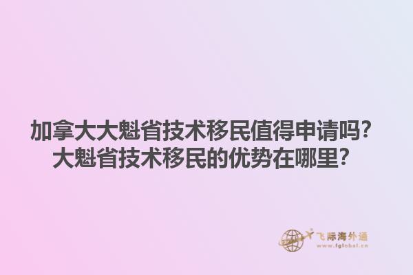 加拿大大魁省技術(shù)移民值得申請(qǐng)嗎？大魁省技術(shù)移民的優(yōu)勢(shì)在哪里？1.jpg