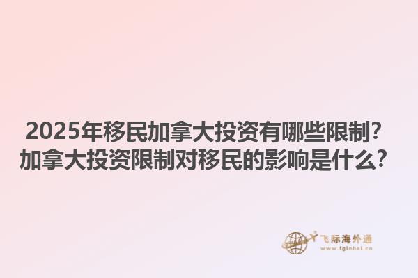 2025年移民加拿大投資有哪些限制？加拿大投資限制對移民的影響是什么？1.jpg