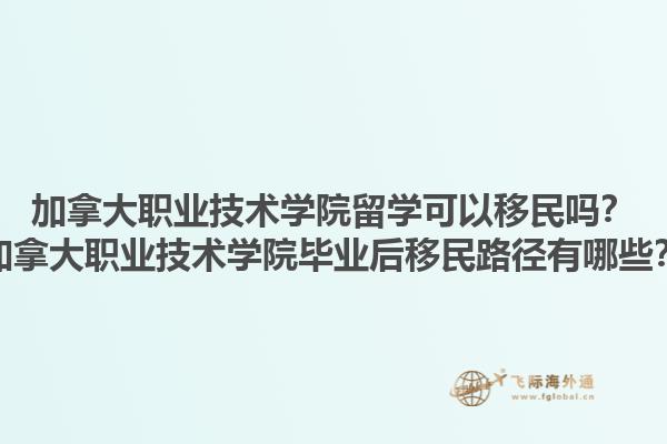 加拿大職業(yè)技術(shù)學(xué)院留學(xué)可以移民嗎？加拿大職業(yè)技術(shù)學(xué)院畢業(yè)后移民路徑有哪些？1.jpg