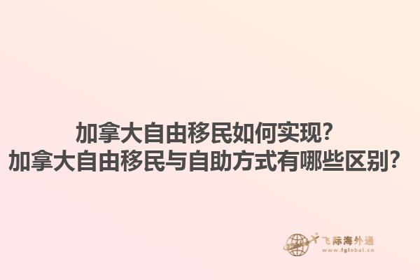 加拿大自由移民如何實(shí)現(xiàn)？加拿大自由移民與自助方式有哪些區(qū)別？1.jpg
