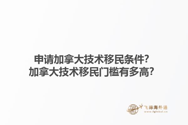 申請(qǐng)加拿大技術(shù)移民條件？加拿大技術(shù)移民門檻有多高？1.jpg
