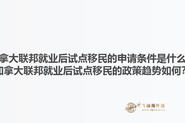 加拿大聯(lián)邦就業(yè)后試點移民的申請條件是什么？加拿大聯(lián)邦就業(yè)后試點移民的政策趨勢如何？1.jpg