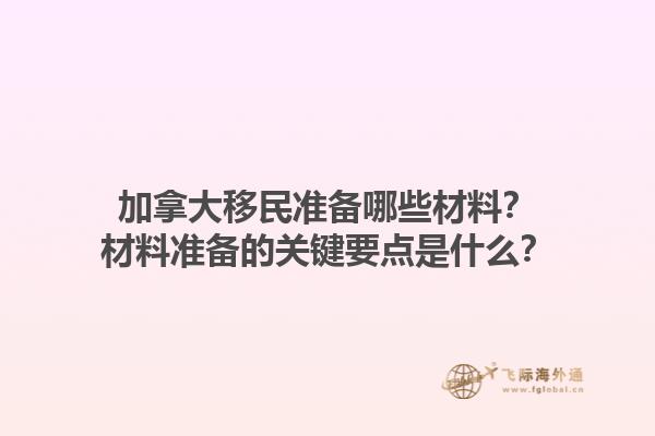 加拿大移民準備哪些材料？材料準備的關(guān)鍵要點是什么？1.jpg