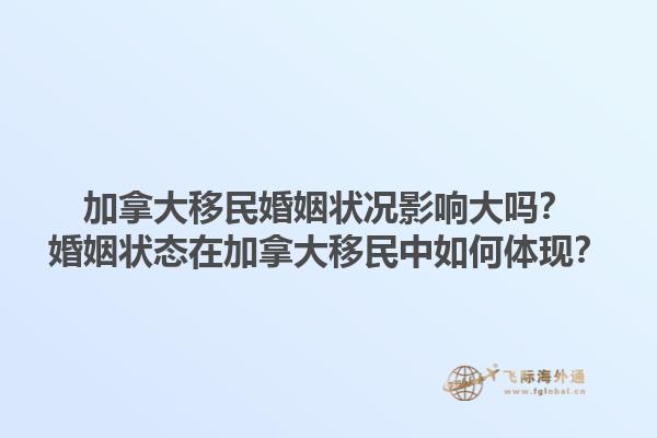 加拿大移民婚姻狀況影響大嗎？婚姻狀態(tài)在加拿大移民中如何體現(xiàn)？1.jpg