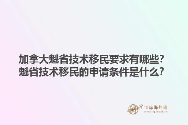 加拿大魁省技術(shù)移民要求有哪些？魁省技術(shù)移民的申請(qǐng)條件是什么？1.jpg