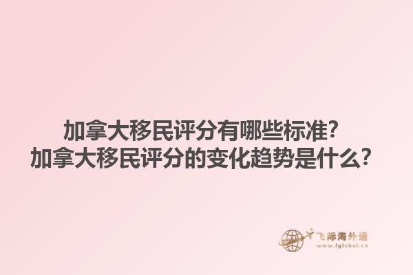 加拿大移民評(píng)分有哪些標(biāo)準(zhǔn)？加拿大移民評(píng)分的變化趨勢(shì)是什么？1.jpg