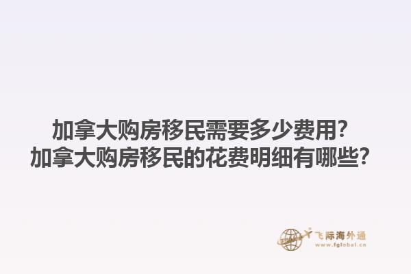 加拿大購房移民需要多少費用？加拿大購房移民的花費明細(xì)有哪些？1.jpg