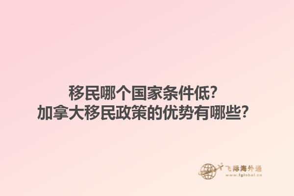 移民哪個國家條件低？加拿大移民政策的優(yōu)勢有哪些？1.jpg