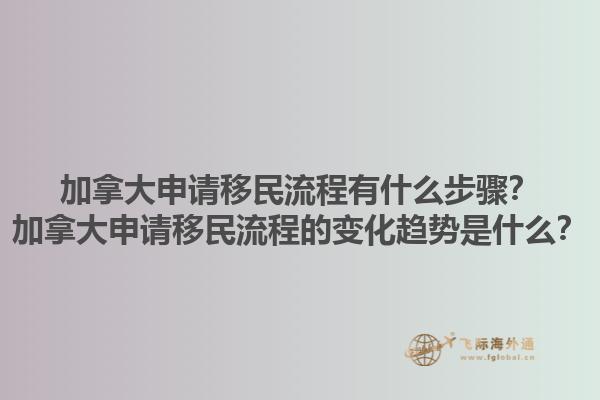 加拿大申請(qǐng)移民流程有什么步驟？加拿大申請(qǐng)移民流程的變化趨勢(shì)是什么？1.jpg