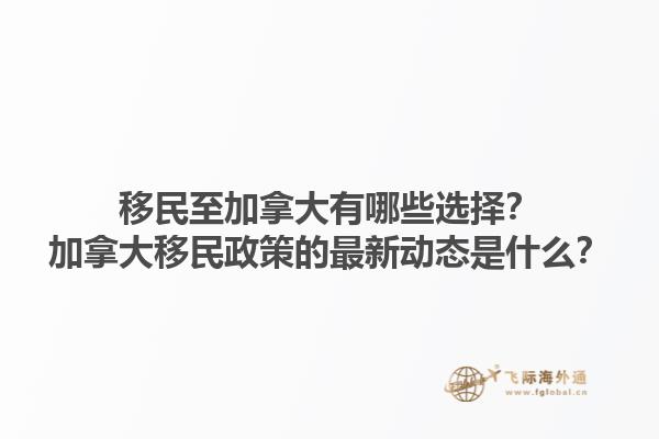 移民至加拿大有哪些選擇？加拿大移民政策的最新動態(tài)是什么？1.jpg