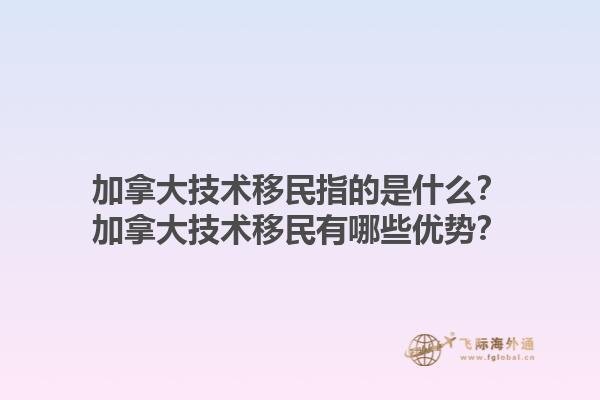 加拿大技術(shù)移民指的是什么？加拿大技術(shù)移民有哪些優(yōu)勢？1.jpg