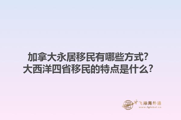 加拿大永居移民有哪些方式？大西洋四省移民的特點是什么？1.jpg