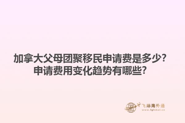 加拿大父母團聚移民申請費是多少？申請費用變化趨勢有哪些？1.jpg