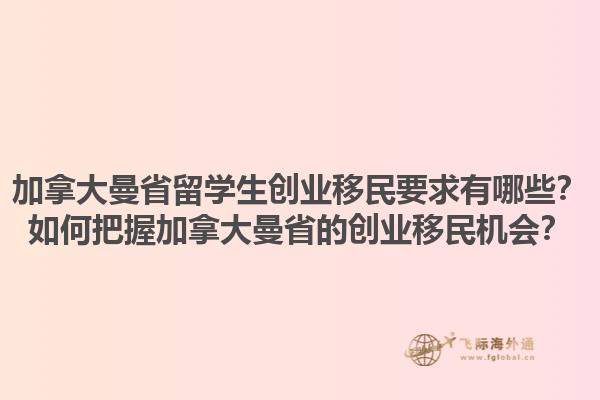 加拿大曼省留學生創(chuàng)業(yè)移民要求有哪些？如何把握加拿大曼省的創(chuàng)業(yè)移民機會？1.jpg