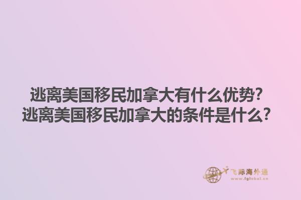 逃離美國(guó)移民加拿大有什么優(yōu)勢(shì)？逃離美國(guó)移民加拿大的條件是什么？1.jpg