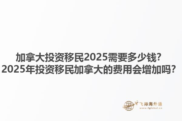加拿大投資移民2025需要多少錢？2025年投資移民加拿大的費(fèi)用會(huì)增加嗎？1.jpg