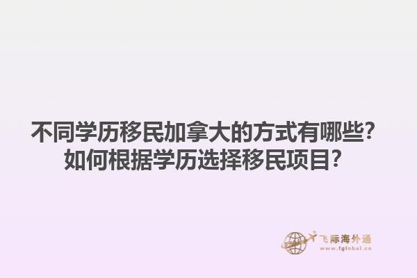 不同學(xué)歷移民加拿大的方式有哪些？如何根據(jù)學(xué)歷選擇移民項(xiàng)目？1.jpg