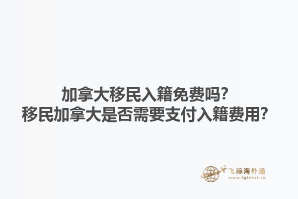 加拿大移民入籍免費嗎？移民加拿大是否需要支付入籍費用？1.jpg