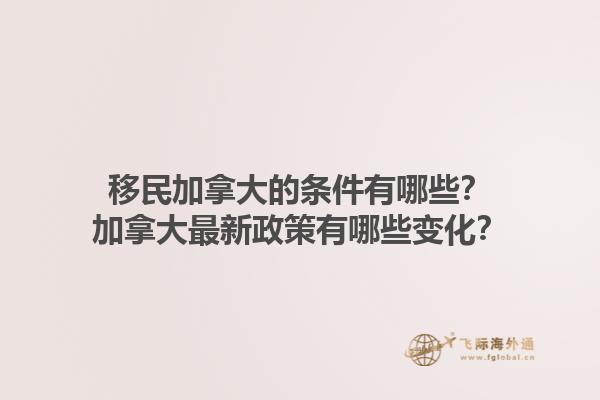 移民加拿大的條件有哪些？加拿大最新政策有哪些變化？1.jpg