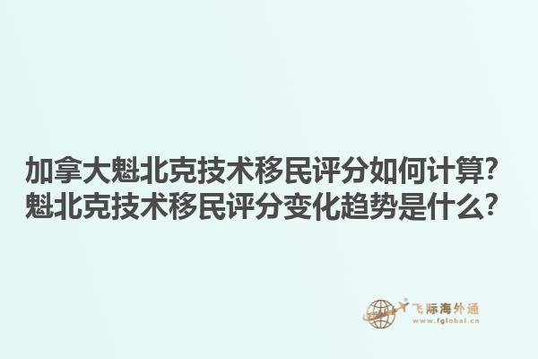加拿大魁北克技術移民評分如何計算？魁北克技術移民評分變化趨勢是什么？1.jpg