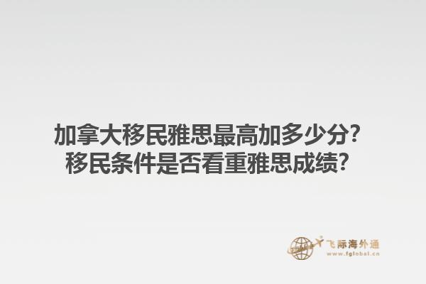 加拿大移民雅思最高加多少分？移民條件是否看重雅思成績(jī)？1.jpg