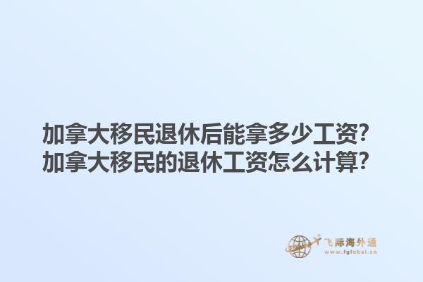 加拿大移民退休后能拿多少工資？加拿大移民的退休工資怎么計算？1.jpg