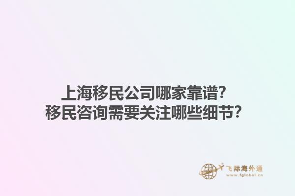上海移民公司哪家靠譜？移民咨詢需要關(guān)注哪些細節(jié)？1.jpg