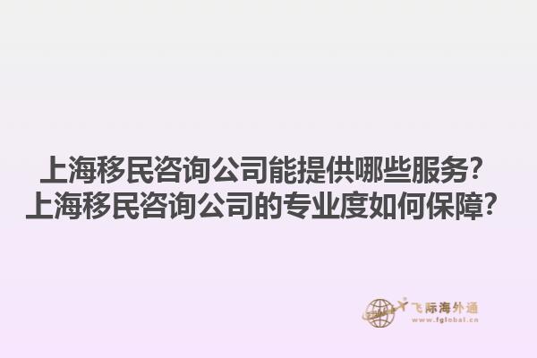 上海移民咨詢公司能提供哪些服務(wù)？上海移民咨詢公司的專業(yè)度如何保障？1.jpg