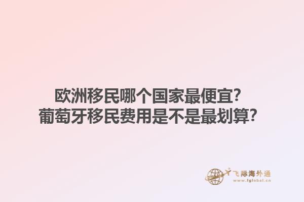 歐洲移民哪個國家最便宜？葡萄牙移民費用是不是最劃算？1.jpg