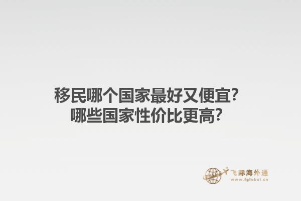 移民哪個(gè)國(guó)家最好又便宜？哪些國(guó)家性?xún)r(jià)比更高？1.jpg
