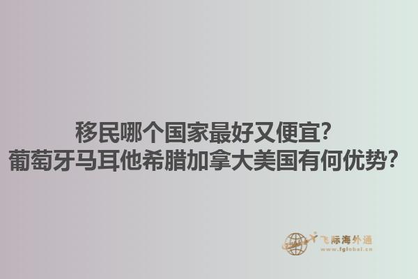 移民哪個(gè)國(guó)家最好又便宜？葡萄牙馬耳他希臘加拿大美國(guó)有何優(yōu)勢(shì)？1.jpg