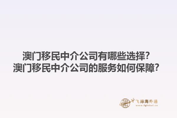 澳門移民中介公司有哪些選擇？澳門移民中介公司的服務(wù)如何保障？1.jpg