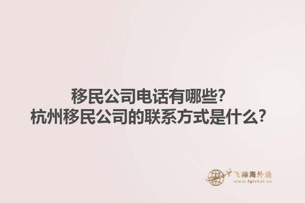 移民公司電話有哪些？杭州移民公司的聯(lián)系方式是什么？1.jpg