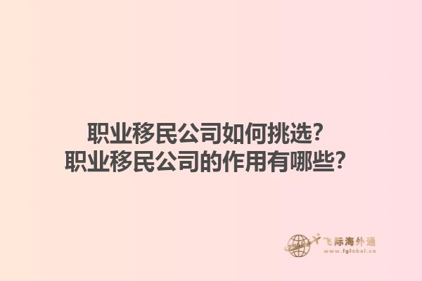 職業(yè)移民公司如何挑選？職業(yè)移民公司的作用有哪些？1.jpg