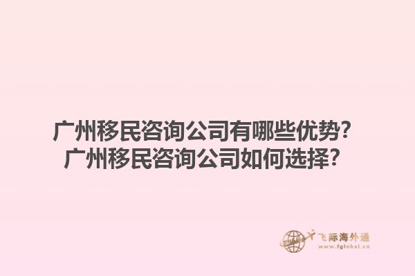 廣州移民咨詢公司有哪些優(yōu)勢？廣州移民咨詢公司如何選擇？1.jpg