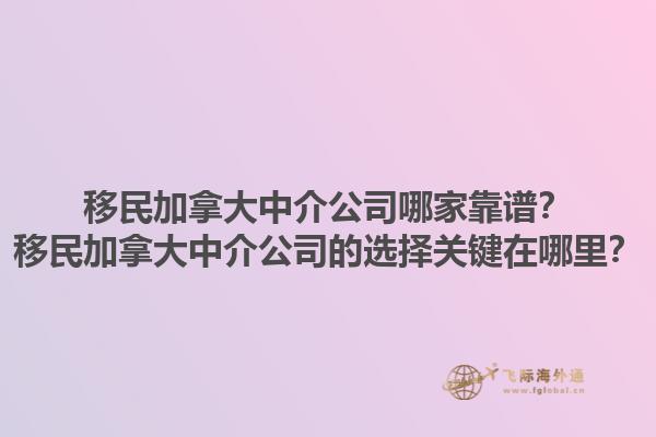 移民加拿大中介公司哪家靠譜？移民加拿大中介公司的選擇關(guān)鍵在哪里？1.jpg