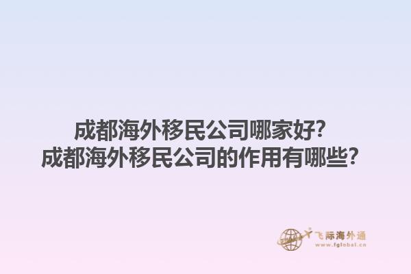 成都海外移民公司哪家好？成都海外移民公司的作用有哪些？1.jpg