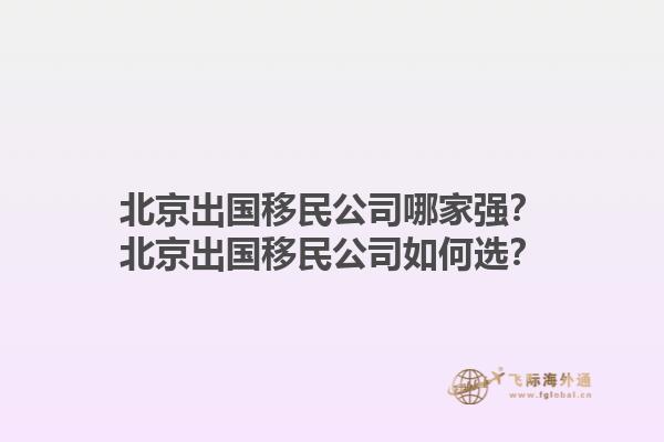 北京出國(guó)移民公司哪家強(qiáng)？北京出國(guó)移民公司如何選？1.jpg